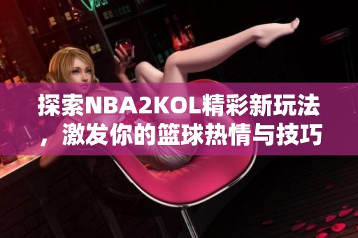 探索NBA2KOL精彩新玩法，激发你的篮球热情与技巧