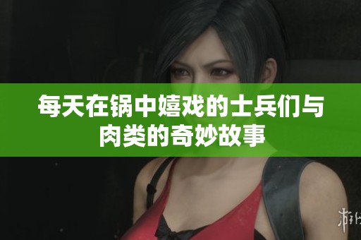 每天在锅中嬉戏的士兵们与肉类的奇妙故事