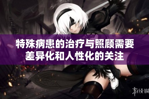 特殊病患的治疗与照顾需要差异化和人性化的关注