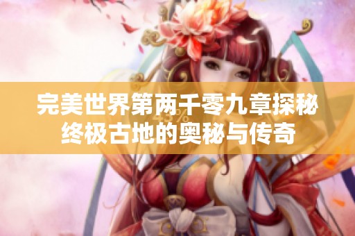 完美世界第两千零九章探秘终极古地的奥秘与传奇