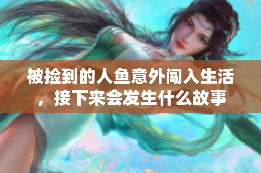 被捡到的人鱼意外闯入生活，接下来会发生什么故事