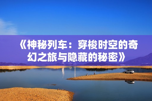 《神秘列车：穿梭时空的奇幻之旅与隐藏的秘密》