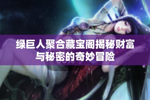 绿巨人聚合藏宝阁揭秘财富与秘密的奇妙冒险
