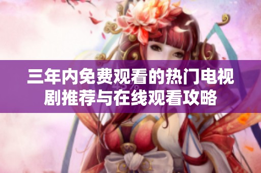 三年内免费观看的热门电视剧推荐与在线观看攻略