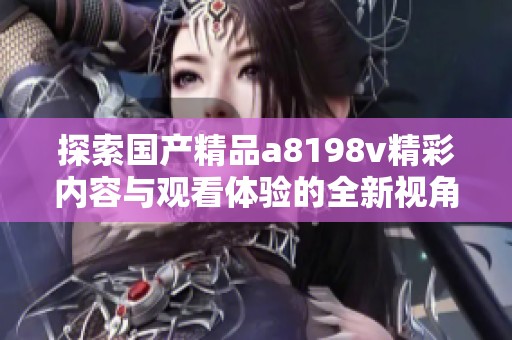 探索国产精品a8198v精彩内容与观看体验的全新视角