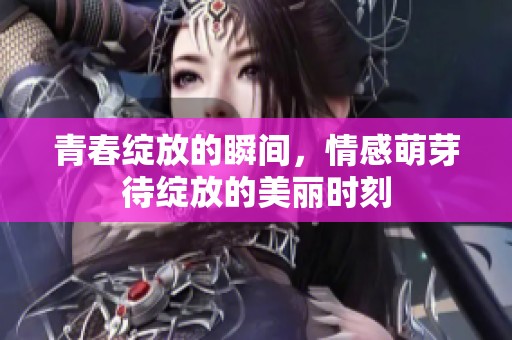 青春绽放的瞬间，情感萌芽待绽放的美丽时刻