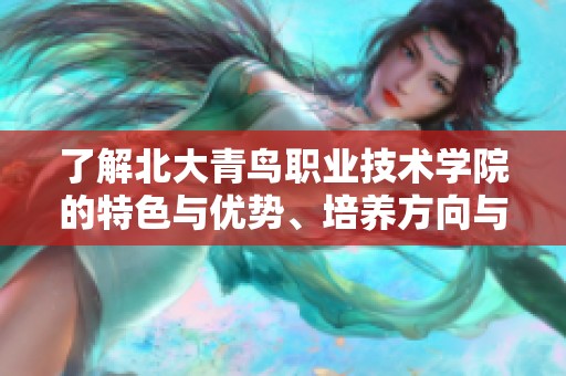 了解北大青鸟职业技术学院的特色与优势、培养方向与就业前景