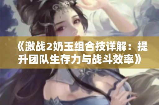 《激战2奶玉组合技详解：提升团队生存力与战斗效率》