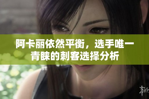 阿卡丽依然平衡，选手唯一青睐的刺客选择分析