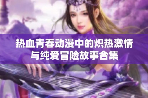 热血青春动漫中的炽热激情与纯爱冒险故事合集