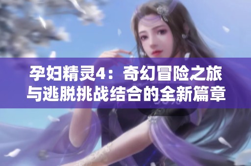 孕妇精灵4：奇幻冒险之旅与逃脱挑战结合的全新篇章