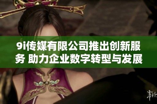 9i传媒有限公司推出创新服务 助力企业数字转型与发展