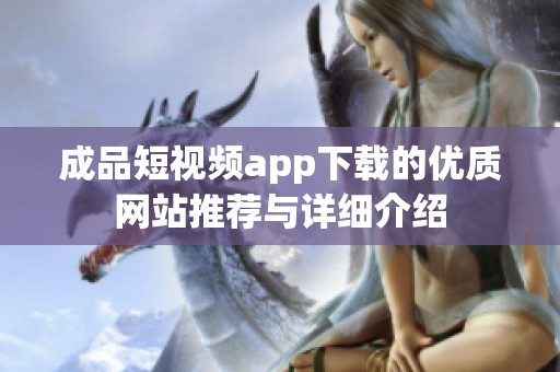 成品短视频app下载的优质网站推荐与详细介绍