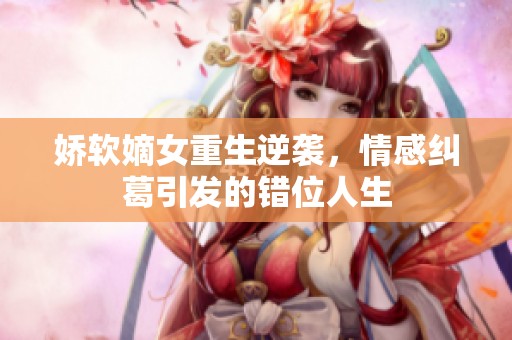 娇软嫡女重生逆袭，情感纠葛引发的错位人生