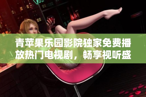 青苹果乐园影院独家免费播放热门电视剧，畅享视听盛宴！