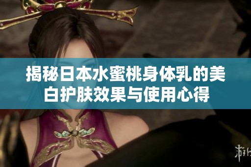 揭秘日本水蜜桃身体乳的美白护肤效果与使用心得
