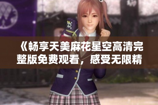 《畅享天美麻花星空高清完整版免费观看，感受无限精彩》
