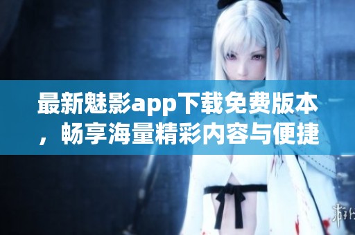 最新魅影app下载免费版本，畅享海量精彩内容与便捷功能
