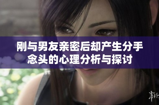 刚与男友亲密后却产生分手念头的心理分析与探讨