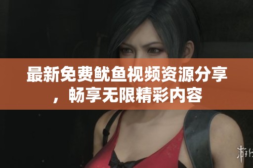 最新免费鱿鱼视频资源分享，畅享无限精彩内容