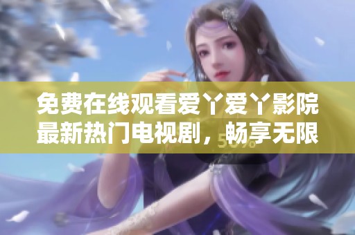 免费在线观看爱丫爱丫影院最新热门电视剧，畅享无限精彩内容