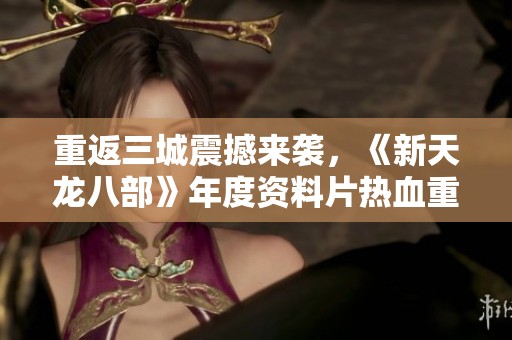 重返三城震撼来袭，《新天龙八部》年度资料片热血重燃！