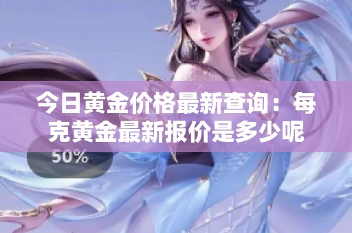 今日黄金价格最新查询：每克黄金最新报价是多少呢