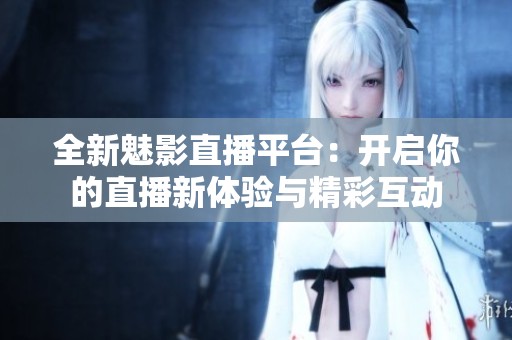 全新魅影直播平台：开启你的直播新体验与精彩互动