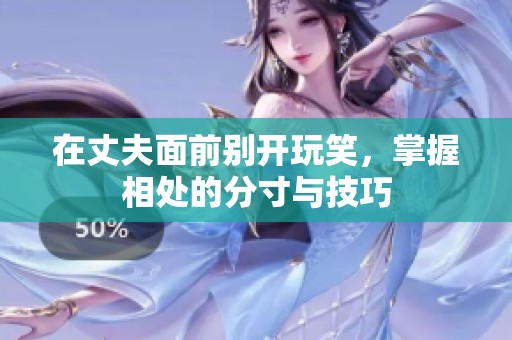 在丈夫面前别开玩笑，掌握相处的分寸与技巧