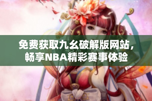 免费获取九幺破解版网站，畅享NBA精彩赛事体验