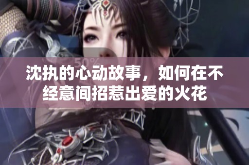 沈执的心动故事，如何在不经意间招惹出爱的火花