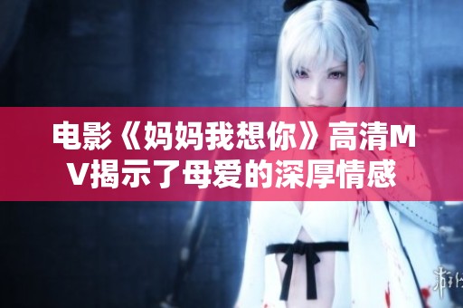 电影《妈妈我想你》高清MV揭示了母爱的深厚情感
