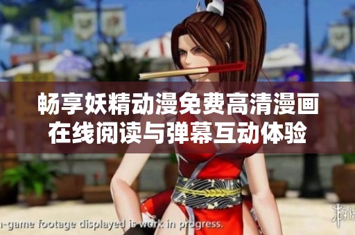 畅享妖精动漫免费高清漫画在线阅读与弹幕互动体验