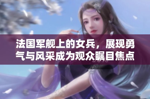 法国军舰上的女兵，展现勇气与风采成为观众瞩目焦点
