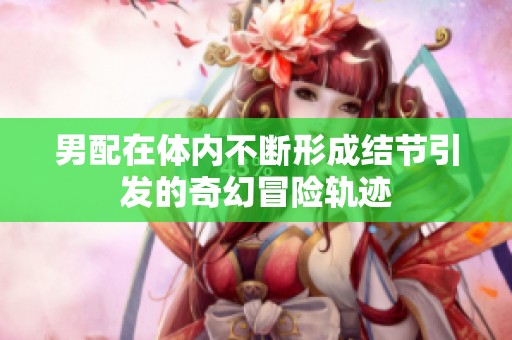 男配在体内不断形成结节引发的奇幻冒险轨迹