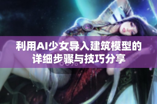 利用AI少女导入建筑模型的详细步骤与技巧分享