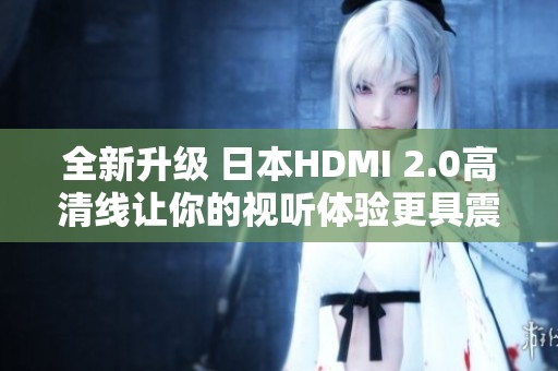 全新升级 日本HDMI 2.0高清线让你的视听体验更具震撼感