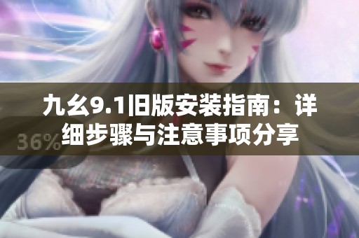 九幺9.1旧版安装指南：详细步骤与注意事项分享