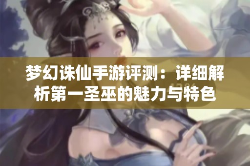 梦幻诛仙手游评测：详细解析第一圣巫的魅力与特色