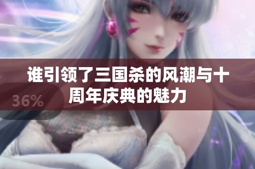 谁引领了三国杀的风潮与十周年庆典的魅力