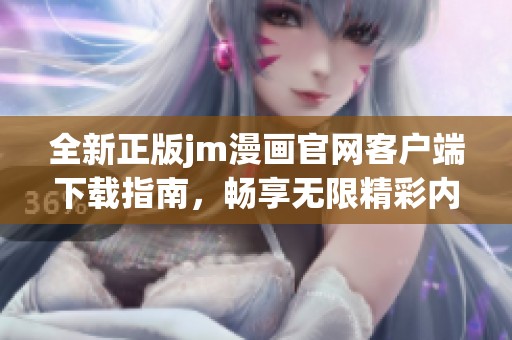 全新正版jm漫画官网客户端下载指南，畅享无限精彩内容