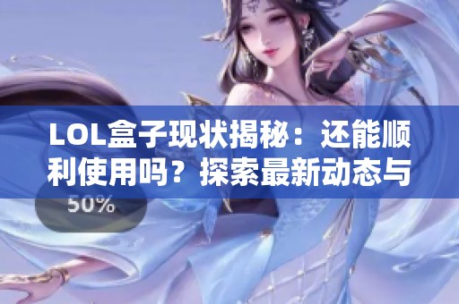 LOL盒子现状揭秘：还能顺利使用吗？探索最新动态与功能