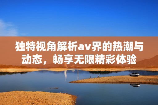 独特视角解析av界的热潮与动态，畅享无限精彩体验
