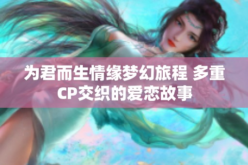 为君而生情缘梦幻旅程 多重CP交织的爱恋故事