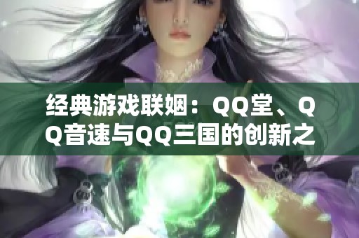 经典游戏联姻：QQ堂、QQ音速与QQ三国的创新之旅