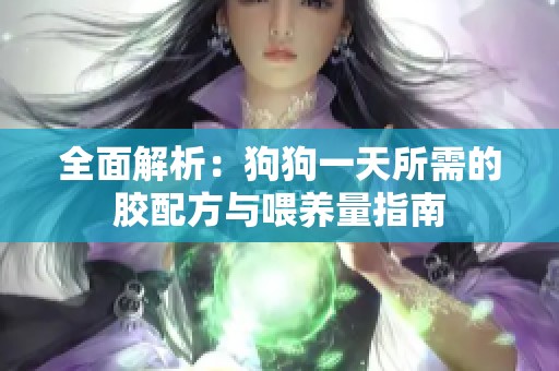 全面解析：狗狗一天所需的胶配方与喂养量指南