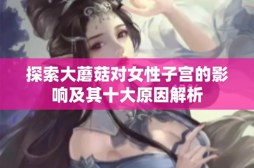 探索大蘑菇对女性子宫的影响及其十大原因解析