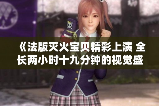 《法版灭火宝贝精彩上演 全长两小时十九分钟的视觉盛宴》