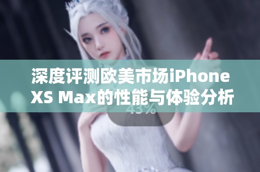 深度评测欧美市场iPhone XS Max的性能与体验分析