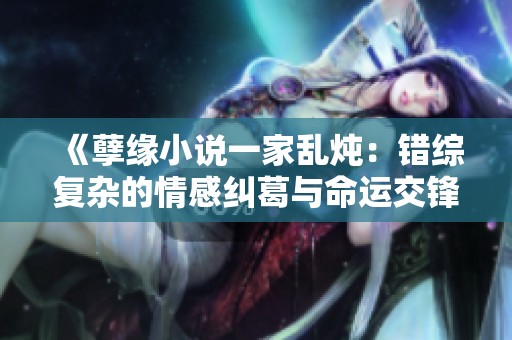 《孽缘小说一家乱炖：错综复杂的情感纠葛与命运交锋》
